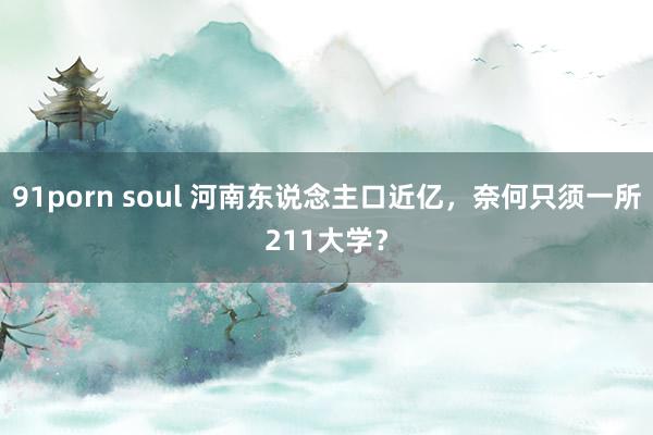 91porn soul 河南东说念主口近亿，奈何只须一所211大学？