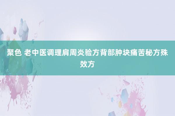 聚色 老中医调理肩周炎验方背部肿块痛苦秘方殊效方