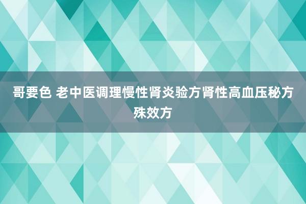 哥要色 老中医调理慢性肾炎验方肾性高血压秘方殊效方