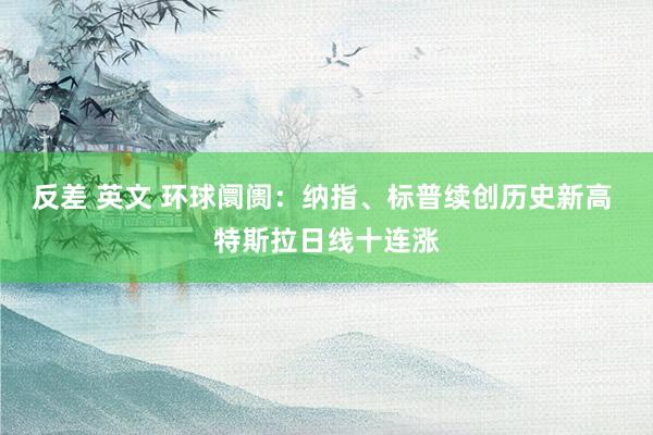 反差 英文 环球阛阓：纳指、标普续创历史新高 特斯拉日线十连涨