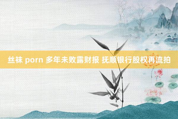 丝袜 porn 多年未败露财报 抚顺银行股权再流拍