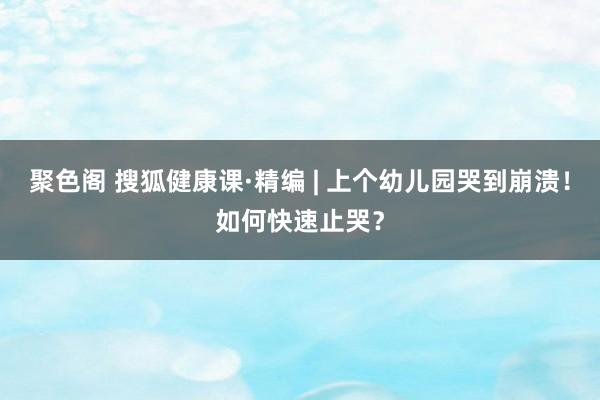 聚色阁 搜狐健康课·精编 | 上个幼儿园哭到崩溃！如何快速止哭？