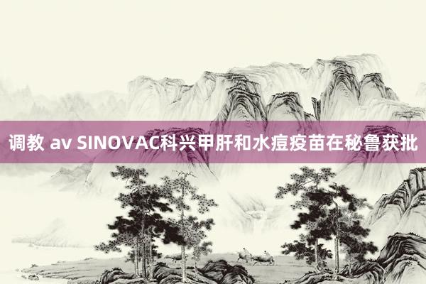 调教 av SINOVAC科兴甲肝和水痘疫苗在秘鲁获批