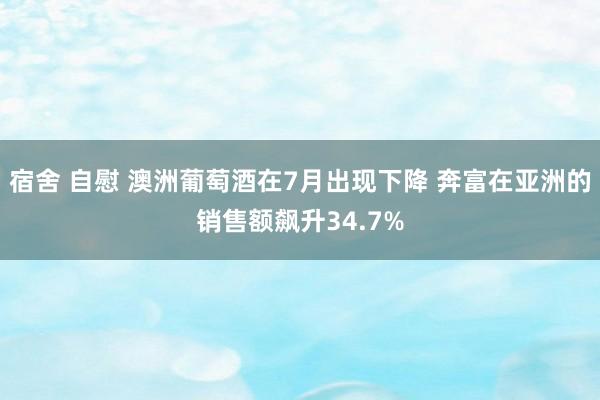 宿舍 自慰 澳洲葡萄酒在7月出现下降 奔富在亚洲的销售额飙升34.7%