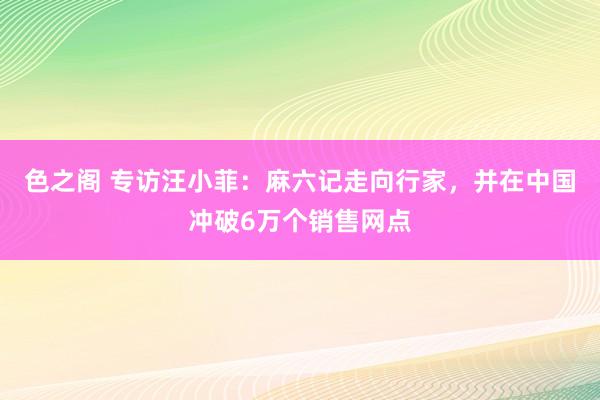 色之阁 专访汪小菲：麻六记走向行家，并在中国冲破6万个销售网点