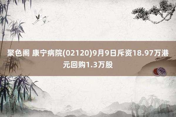 聚色阁 康宁病院(02120)9月9日斥资18.97万港元回购1.3万股