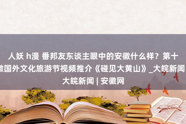 人妖 h漫 番邦友东谈主眼中的安徽什么样？第十四届安徽国外文化旅游节视频推介《碰见大黄山》_大皖新闻 | 安徽网