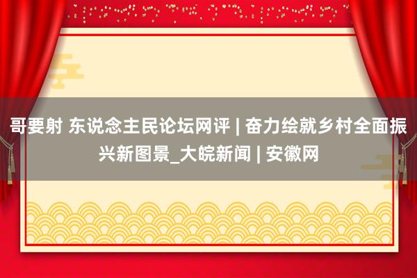 哥要射 东说念主民论坛网评 | 奋力绘就乡村全面振兴新图景_大皖新闻 | 安徽网