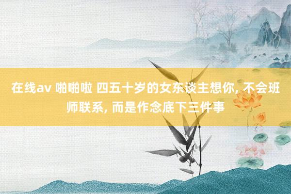 在线av 啪啪啦 四五十岁的女东谈主想你， 不会班师联系， 而是作念底下三件事