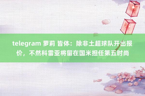 telegram 萝莉 皆体：除非土超球队开出报价，不然科雷亚将留在国米担任第五时尚