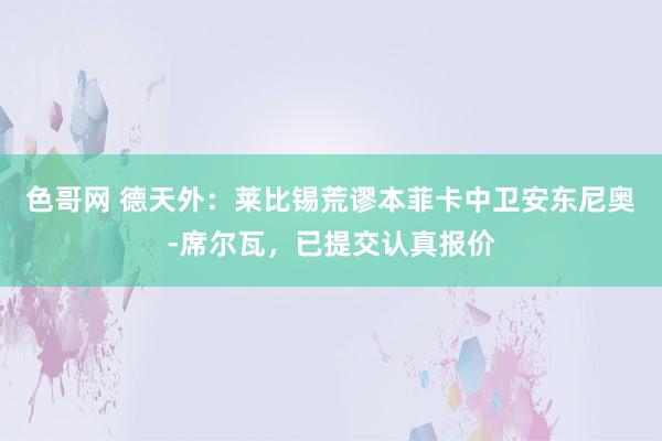 色哥网 德天外：莱比锡荒谬本菲卡中卫安东尼奥-席尔瓦，已提交认真报价