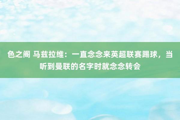 色之阁 马兹拉维：一直念念来英超联赛踢球，当听到曼联的名字时就念念转会