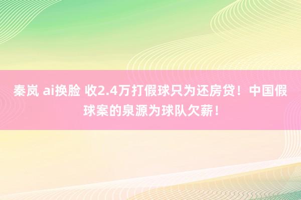 秦岚 ai换脸 收2.4万打假球只为还房贷！中国假球案的泉源为球队欠薪！