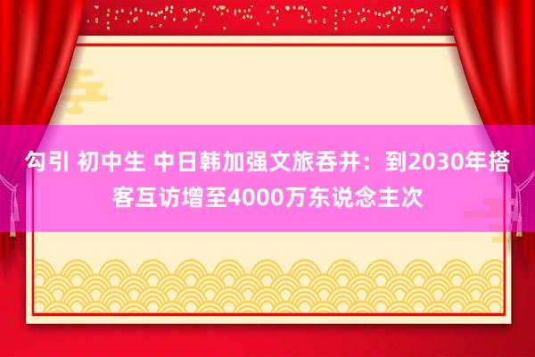 勾引 初中生 中日韩加强文旅吞并：到2030年搭客互访增至4000万东说念主次