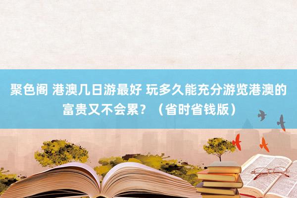 聚色阁 港澳几日游最好 玩多久能充分游览港澳的富贵又不会累？（省时省钱版）