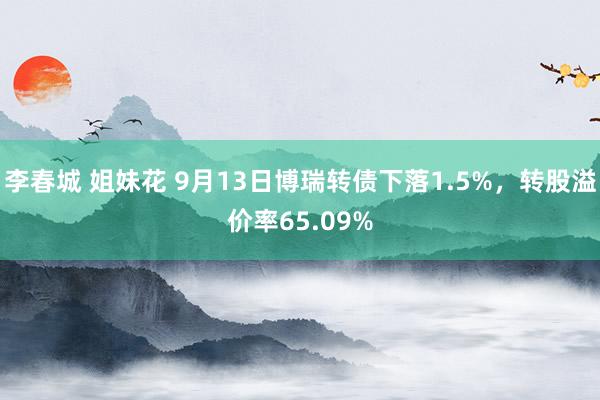 李春城 姐妹花 9月13日博瑞转债下落1.5%，转股溢价率65.09%