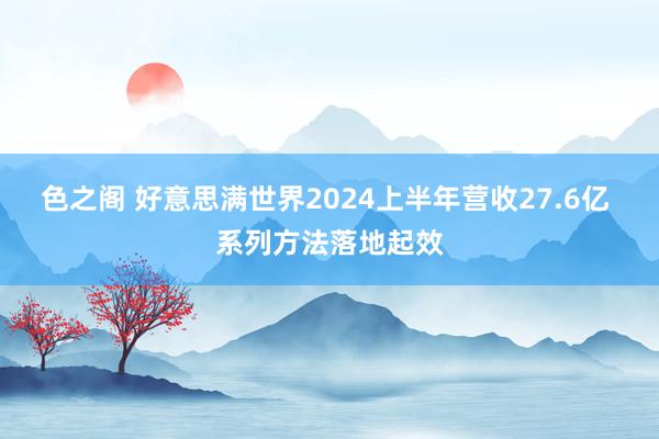 色之阁 好意思满世界2024上半年营收27.6亿 系列方法落地起效