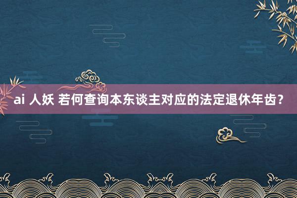 ai 人妖 若何查询本东谈主对应的法定退休年齿？