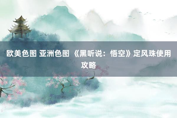 欧美色图 亚洲色图 《黑听说：悟空》定风珠使用攻略