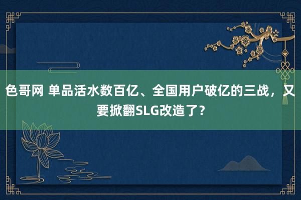 色哥网 单品活水数百亿、全国用户破亿的三战，又要掀翻SLG改造了？