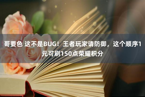 哥要色 这不是BUG！王者玩家请防御，这个顺序1元可刷150点荣耀积分