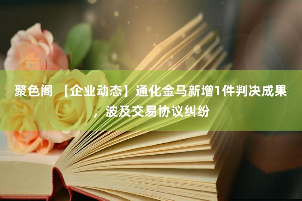 聚色阁 【企业动态】通化金马新增1件判决成果，波及交易协议纠纷