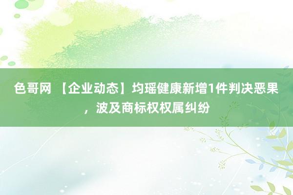 色哥网 【企业动态】均瑶健康新增1件判决恶果，波及商标权权属纠纷