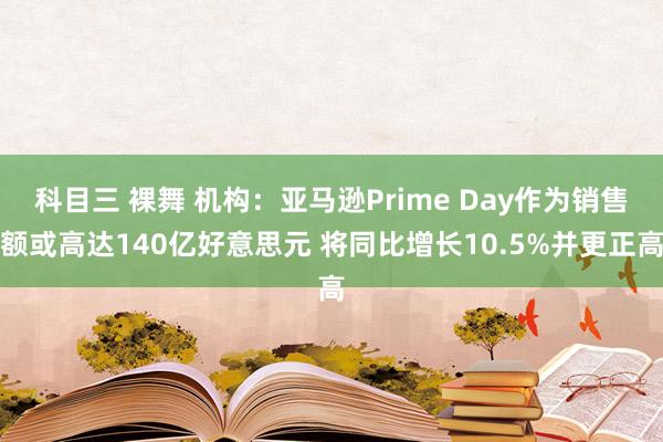 科目三 裸舞 机构：亚马逊Prime Day作为销售额或高达140亿好意思元 将同比增长10.5%并更正高