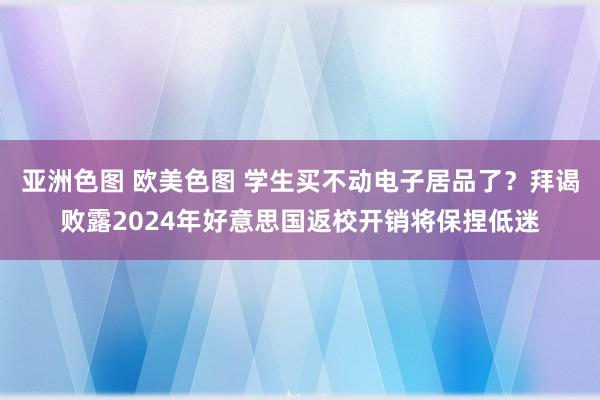 亚洲色图 欧美色图 学生买不动电子居品了？拜谒败露2024年好意思国返校开销将保捏低迷