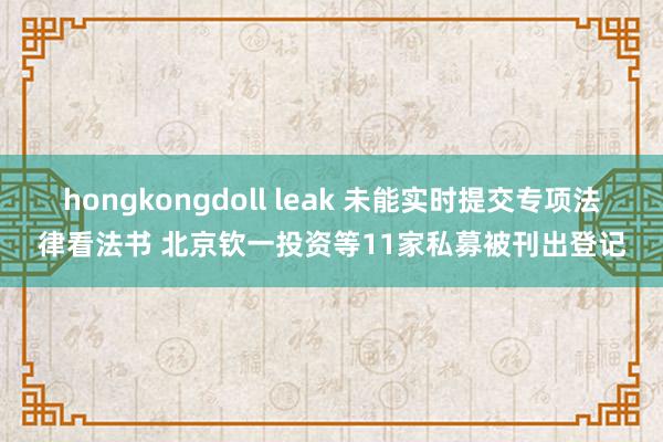 hongkongdoll leak 未能实时提交专项法律看法书 北京钦一投资等11家私募被刊出登记