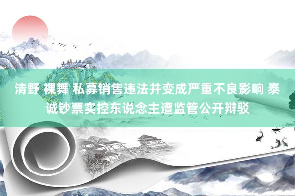 清野 裸舞 私募销售违法并变成严重不良影响 泰诚钞票实控东说念主遭监管公开辩驳