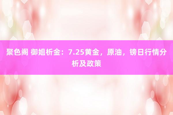 聚色阁 御姐析金：7.25黄金，原油，镑日行情分析及政策