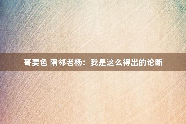 哥要色 隔邻老杨：我是这么得出的论断