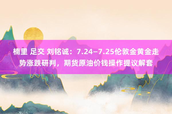 楠里 足交 刘铭诚：7.24—7.25伦敦金黄金走势涨跌研判，期货原油价钱操作提议解套