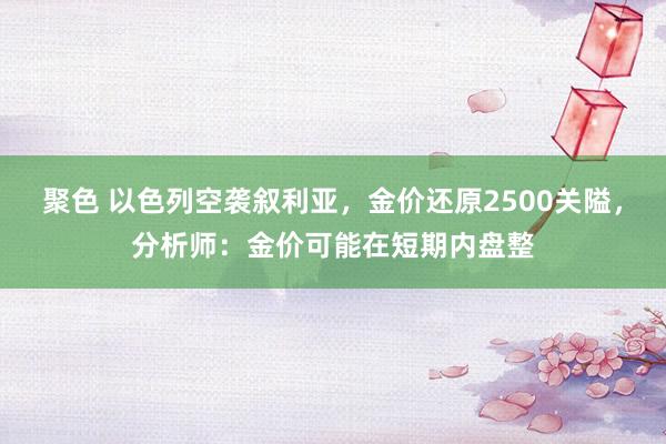 聚色 以色列空袭叙利亚，金价还原2500关隘，分析师：金价可能在短期内盘整