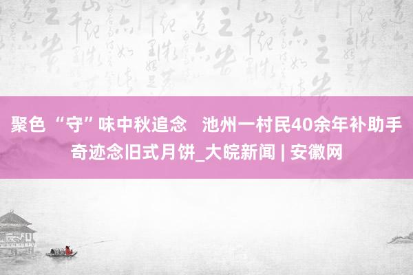 聚色 “守”味中秋追念   池州一村民40余年补助手奇迹念旧式月饼_大皖新闻 | 安徽网