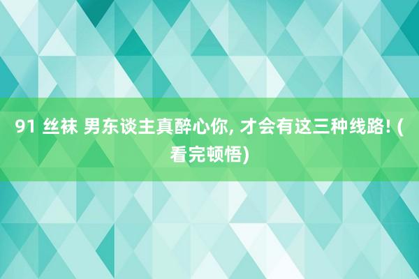 91 丝袜 男东谈主真醉心你， 才会有这三种线路! (看完顿悟)