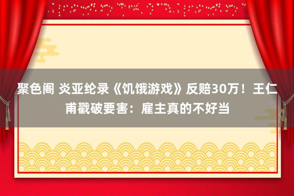 聚色阁 炎亚纶录《饥饿游戏》反赔30万！　王仁甫戳破要害：雇主真的不好当