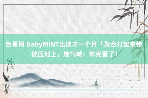 色哥网 babyMINT出谈才一个月「聚合打起来惨被压地上」　她气喊：你完蛋了！