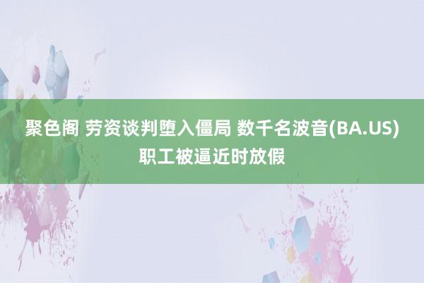 聚色阁 劳资谈判堕入僵局 数千名波音(BA.US)职工被逼近时放假