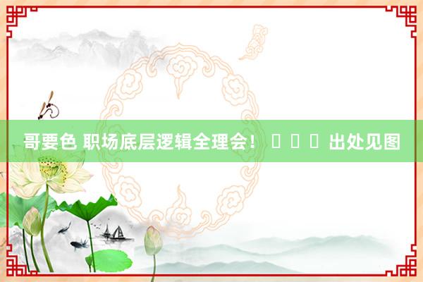 哥要色 职场底层逻辑全理会！ ​​​出处见图