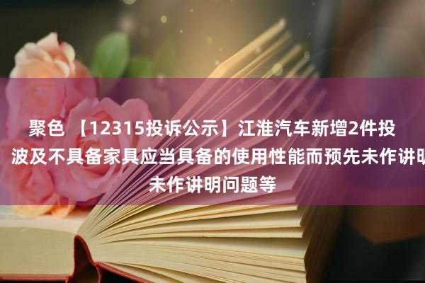 聚色 【12315投诉公示】江淮汽车新增2件投诉公示，波及不具备家具应当具备的使用性能而预先未作讲明问题等