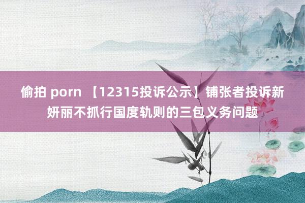 偷拍 porn 【12315投诉公示】铺张者投诉新妍丽不抓行国度轨则的三包义务问题