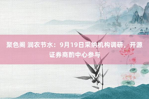 聚色阁 润农节水：9月19日采纳机构调研，开源证券商酌中心参与