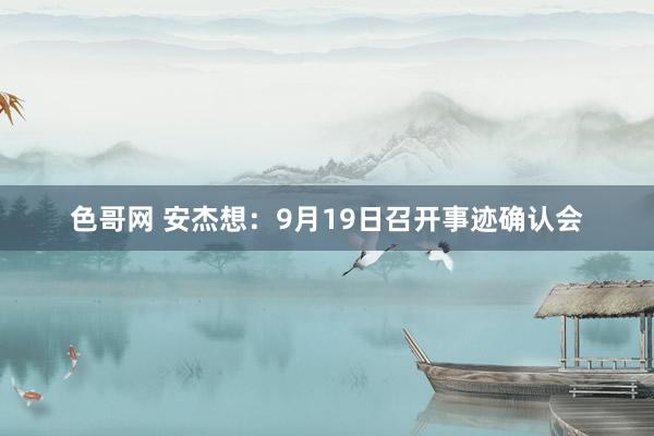 色哥网 安杰想：9月19日召开事迹确认会