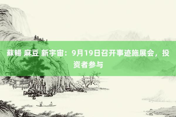 蘇暢 麻豆 新宇宙：9月19日召开事迹施展会，投资者参与