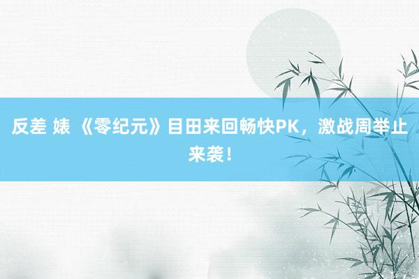 反差 婊 《零纪元》目田来回畅快PK，激战周举止来袭！