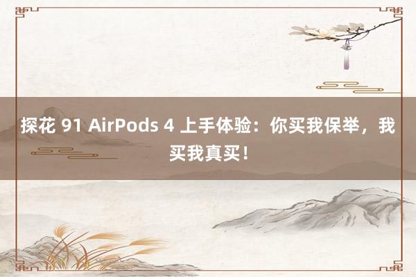 探花 91 AirPods 4 上手体验：你买我保举，我买我真买！