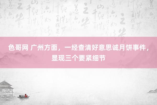 色哥网 广州方面，一经查清好意思诚月饼事件，显现三个要紧细节