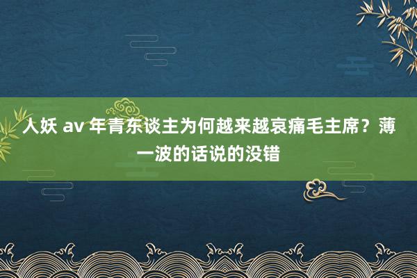 人妖 av 年青东谈主为何越来越哀痛毛主席？薄一波的话说的没错